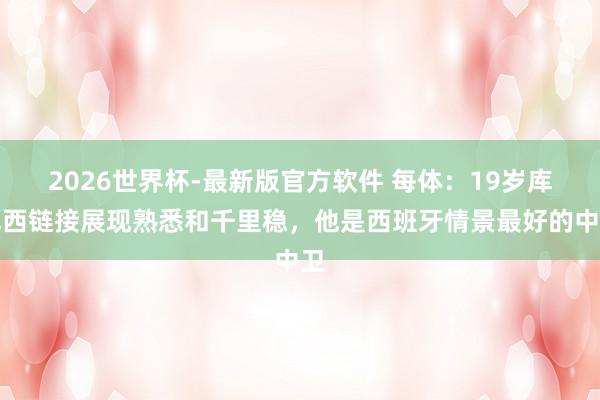 2026世界杯-最新版官方软件 每体：19岁库巴西链接展现熟悉和千里稳，他是西班牙情景最好的中卫