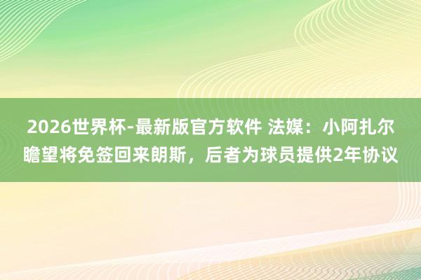 2026世界杯-最新版官方软件 法媒：小阿扎尔瞻望将免签回来朗斯，后者为球员提供2年协议
