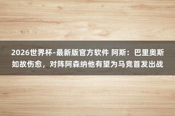 2026世界杯-最新版官方软件 阿斯：巴里奥斯如故伤愈，对阵阿森纳他有望为马竞首发出战