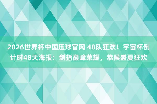 2026世界杯中国压球官网 48队狂欢！宇宙杯倒计时48天海报：剑指巅峰荣耀，恭候盛夏狂欢