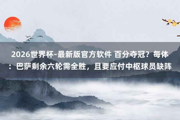 2026世界杯-最新版官方软件 百分夺冠？每体：巴萨剩余六轮需全胜，且要应付中枢球员缺阵