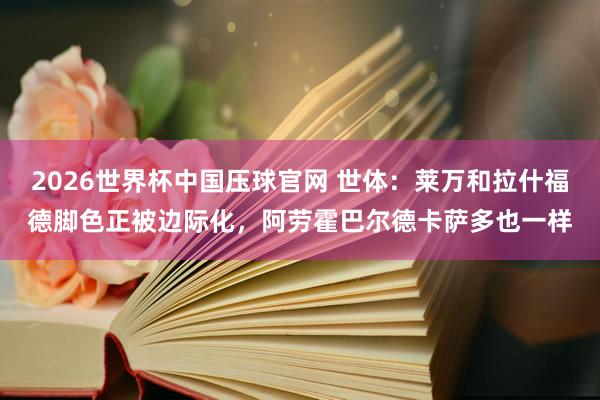 2026世界杯中国压球官网 世体：莱万和拉什福德脚色正被边际化，阿劳霍巴尔德卡萨多也一样