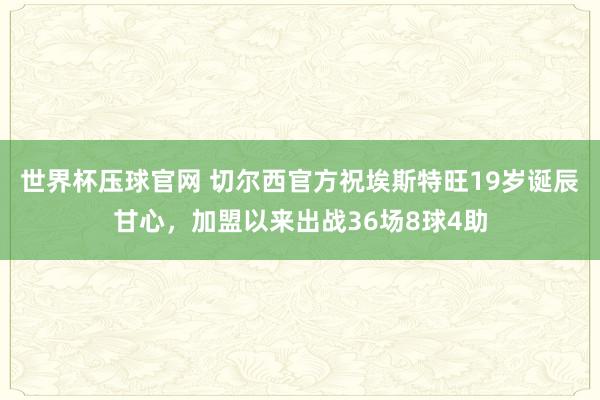 世界杯压球官网 切尔西官方祝埃斯特旺19岁诞辰甘心，加盟以来出战36场8球4助