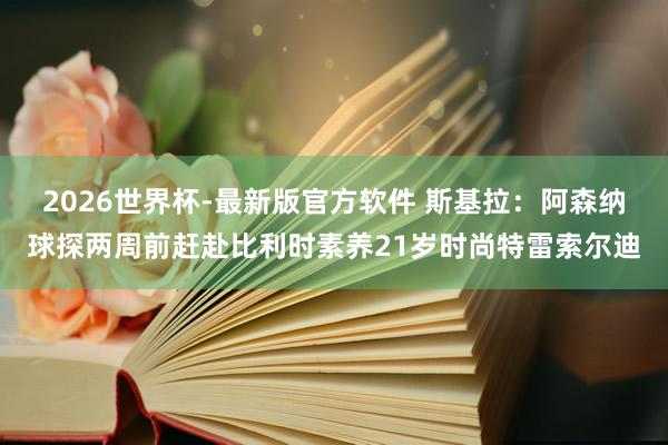 2026世界杯-最新版官方软件 斯基拉：阿森纳球探两周前赶赴比利时素养21岁时尚特雷索尔迪