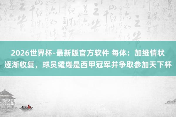 2026世界杯-最新版官方软件 每体：加维情状逐渐收复，球员缱绻是西甲冠军并争取参加天下杯