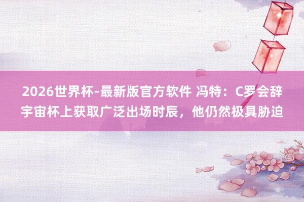 2026世界杯-最新版官方软件 冯特：C罗会辞宇宙杯上获取广泛出场时辰，他仍然极具胁迫