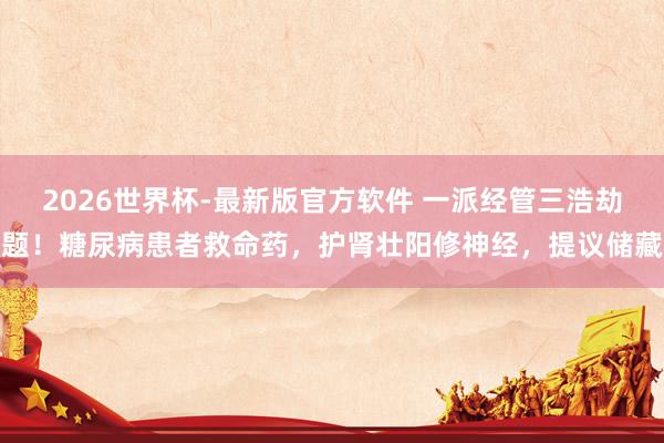 2026世界杯-最新版官方软件 一派经管三浩劫题！糖尿病患者救命药，护肾壮阳修神经，提议储藏