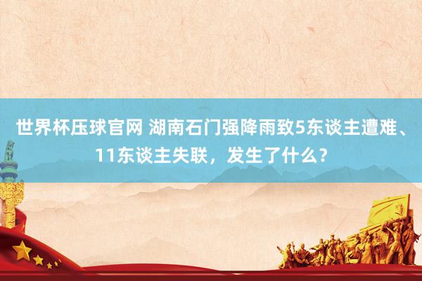世界杯压球官网 湖南石门强降雨致5东谈主遭难、11东谈主失联，发生了什么？