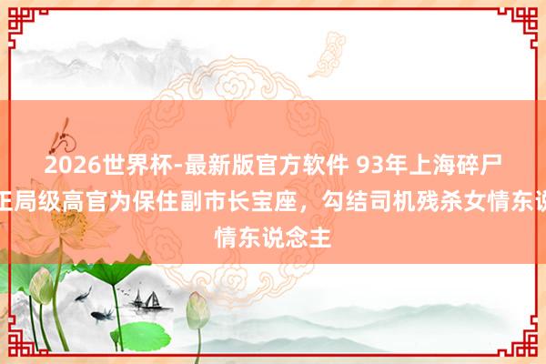 2026世界杯-最新版官方软件 93年上海碎尸案：正局级高官为保住副市长宝座，勾结司机残杀女情东说念主