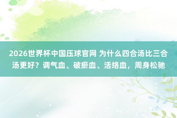 2026世界杯中国压球官网 为什么四合汤比三合汤更好？调气血、破瘀血、活络血，周身松驰