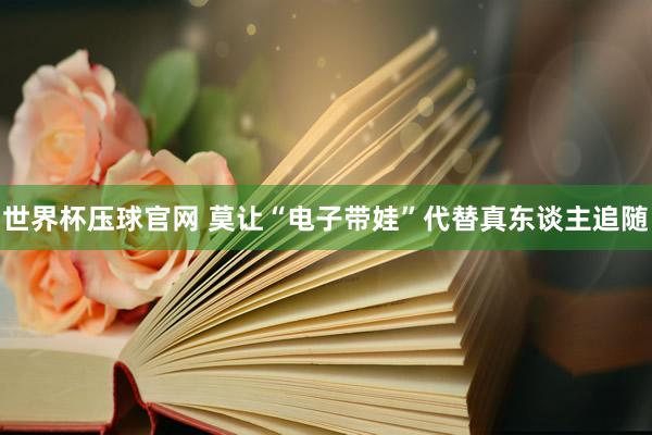 世界杯压球官网 莫让“电子带娃”代替真东谈主追随