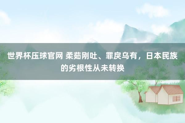 世界杯压球官网 柔茹刚吐、罪戾乌有，日本民族的劣根性从未转换