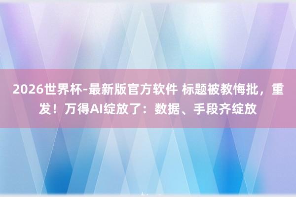 2026世界杯-最新版官方软件 标题被教悔批，重发！万得AI绽放了：数据、手段齐绽放