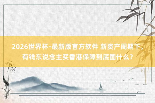 2026世界杯-最新版官方软件 新资产周期下，有钱东说念主买香港保障到底图什么？