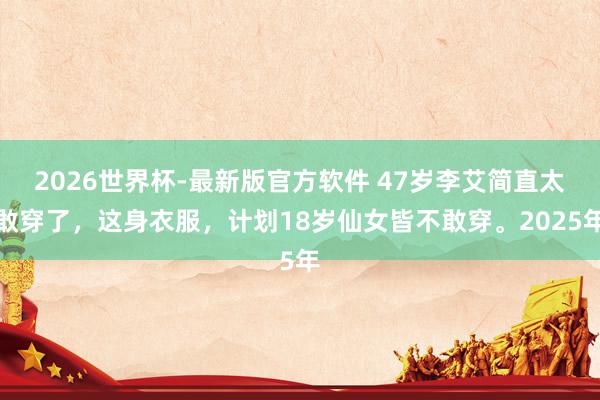2026世界杯-最新版官方软件 47岁李艾简直太敢穿了，这身衣服，计划18岁仙女皆不敢穿。2025年
