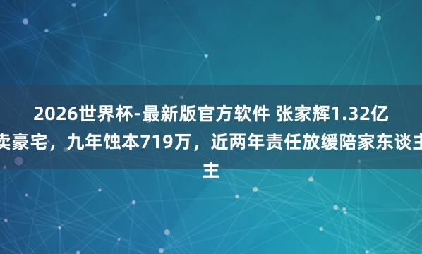 2026世界杯-最新版官方软件 张家辉1.32亿卖豪宅，九年蚀本719万，近两年责任放缓陪家东谈主