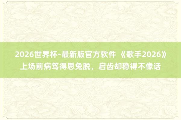 2026世界杯-最新版官方软件 《歌手2026》上场前病笃得思兔脱，启齿却稳得不像话