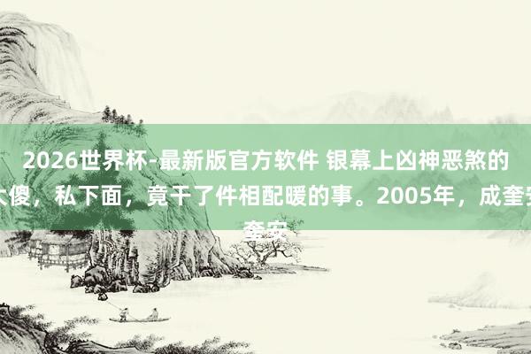 2026世界杯-最新版官方软件 银幕上凶神恶煞的大傻，私下面，竟干了件相配暖的事。2005年，成奎安
