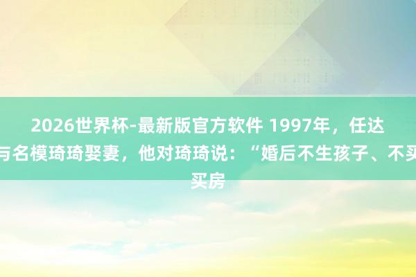 2026世界杯-最新版官方软件 1997年，任达华与名模琦琦娶妻，他对琦琦说：“婚后不生孩子、不买房