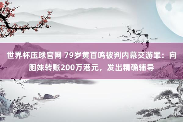 世界杯压球官网 79岁黄百鸣被判内幕交游罪：向胞妹转账200万港元，发出精确辅导
