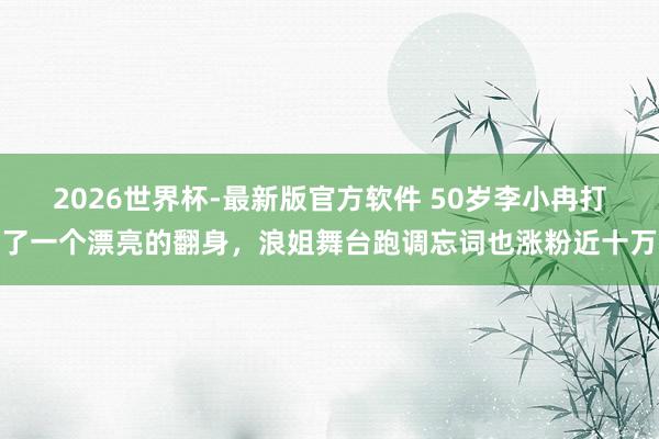 2026世界杯-最新版官方软件 50岁李小冉打了一个漂亮的翻身，浪姐舞台跑调忘词也涨粉近十万