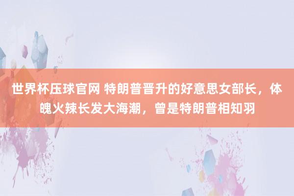 世界杯压球官网 特朗普晋升的好意思女部长，体魄火辣长发大海潮，曾是特朗普相知羽