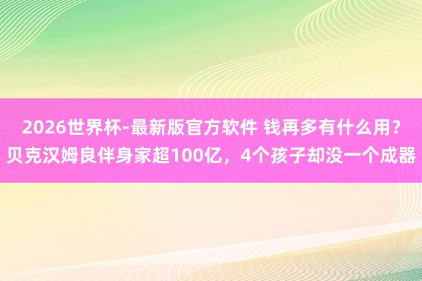 2026世界杯-最新版官方软件 钱再多有什么用？贝克汉姆良伴身家超100亿，4个孩子却没一个成器