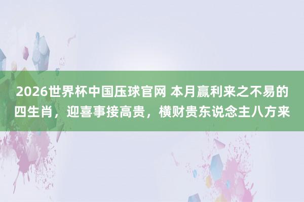 2026世界杯中国压球官网 本月赢利来之不易的四生肖，迎喜事接高贵，横财贵东说念主八方来