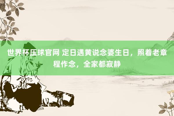 世界杯压球官网 定日遇黄说念婆生日，照着老章程作念，全家都寂静