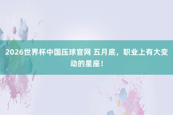 2026世界杯中国压球官网 五月底，职业上有大变动的星座！