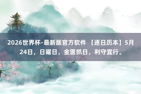 2026世界杯-最新版官方软件 【逐日历本】5月24日，日曜日，金匮抓日，利守宜行。