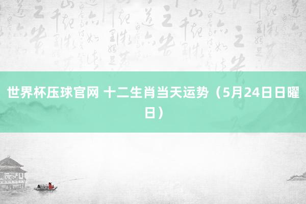 世界杯压球官网 十二生肖当天运势（5月24日日曜日）