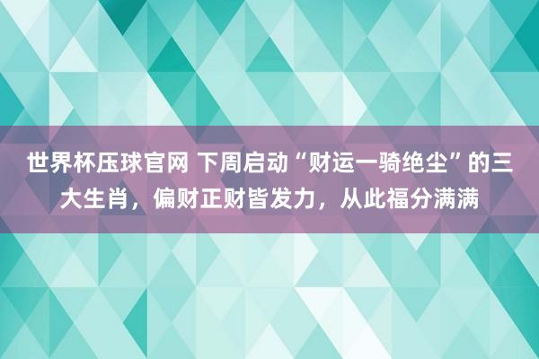 世界杯压球官网 下周启动“财运一骑绝尘”的三大生肖，偏财正财皆发力，从此福分满满