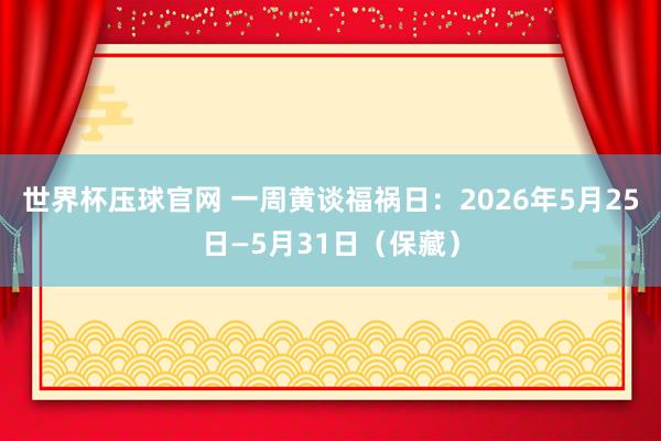 世界杯压球官网 一周黄谈福祸日：2026年5月25日—5月31日（保藏）