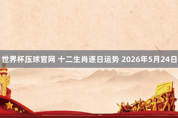 世界杯压球官网 十二生肖逐日运势 2026年5月24日