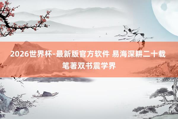 2026世界杯-最新版官方软件 易海深耕二十载 笔著双书震学界