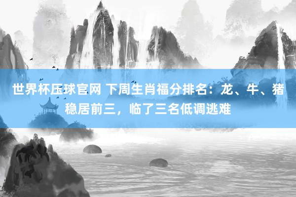 世界杯压球官网 下周生肖福分排名：龙、牛、猪稳居前三，临了三名低调逃难