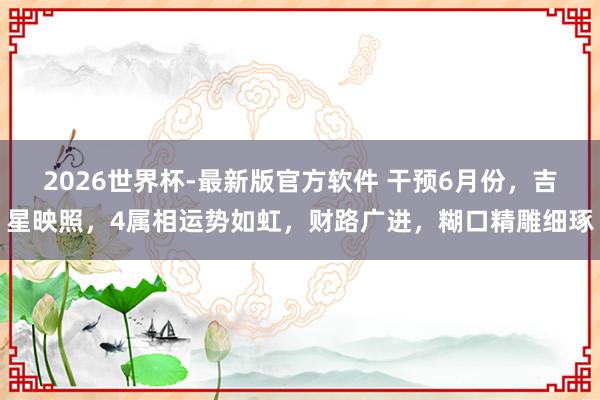 2026世界杯-最新版官方软件 干预6月份，吉星映照，4属相运势如虹，财路广进，糊口精雕细琢
