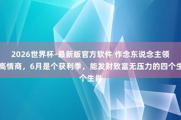 2026世界杯-最新版官方软件 作念东说念主领有高情商，6月是个获利季，能发财致富无压力的四个生肖