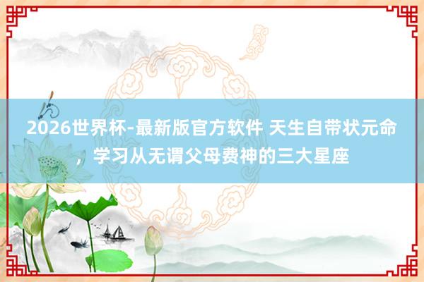 2026世界杯-最新版官方软件 天生自带状元命，学习从无谓父母费神的三大星座