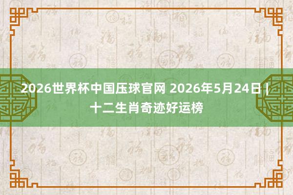 2026世界杯中国压球官网 2026年5月24日 | 十二生肖奇迹好运榜