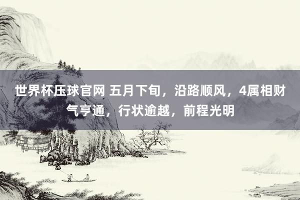 世界杯压球官网 五月下旬，沿路顺风，4属相财气亨通，行状逾越，前程光明