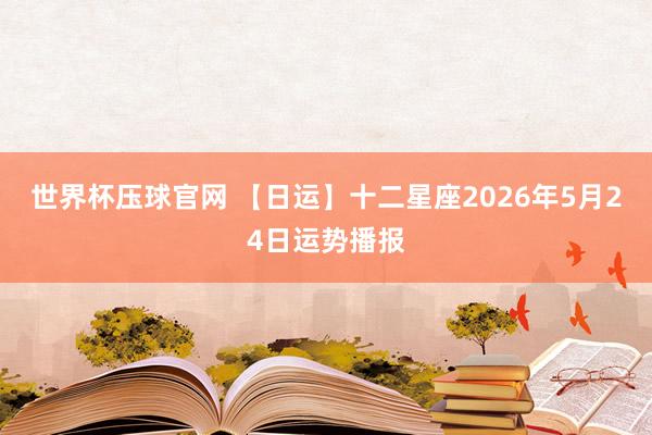 世界杯压球官网 【日运】十二星座2026年5月24日运势播报
