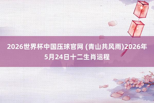 2026世界杯中国压球官网 (青山共风雨)2026年5月24日十二生肖运程