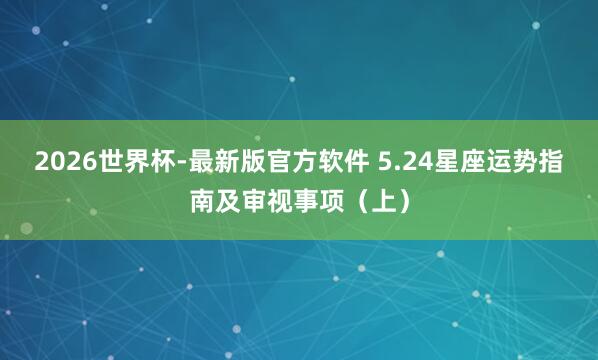 2026世界杯-最新版官方软件 5.24星座运势指南及审视事项（上）