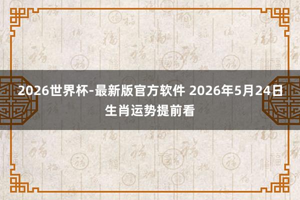2026世界杯-最新版官方软件 2026年5月24日生肖运势提前看