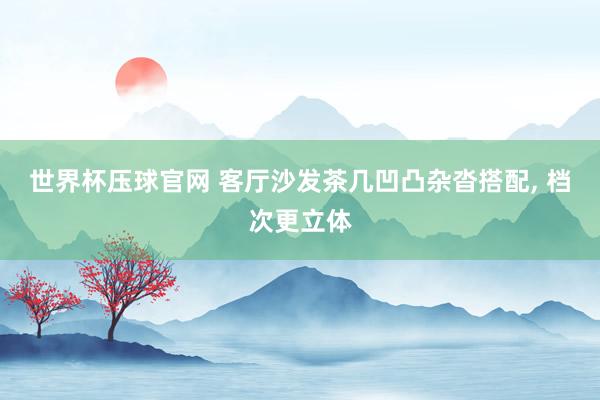 世界杯压球官网 客厅沙发茶几凹凸杂沓搭配， 档次更立体