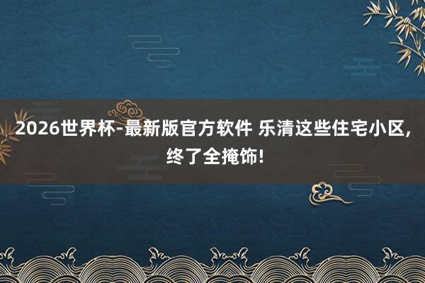2026世界杯-最新版官方软件 乐清这些住宅小区， 终了全掩饰!