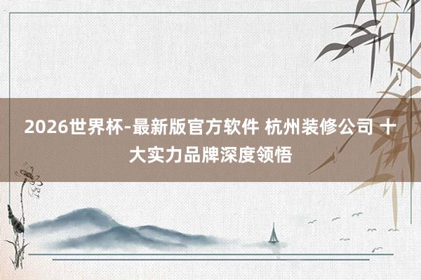 2026世界杯-最新版官方软件 杭州装修公司 十大实力品牌深度领悟