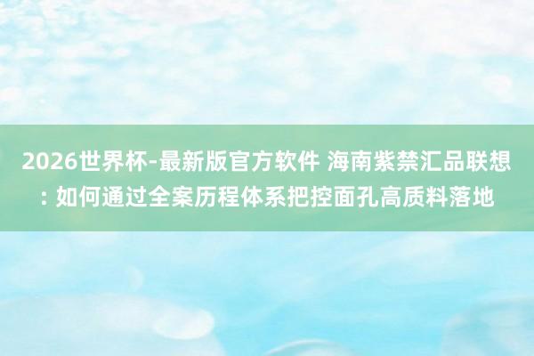 2026世界杯-最新版官方软件 海南紫禁汇品联想: 如何通过全案历程体系把控面孔高质料落地